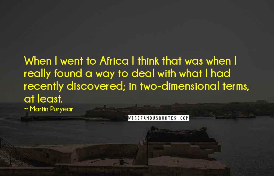 Martin Puryear Quotes: When I went to Africa I think that was when I really found a way to deal with what I had recently discovered; in two-dimensional terms, at least.