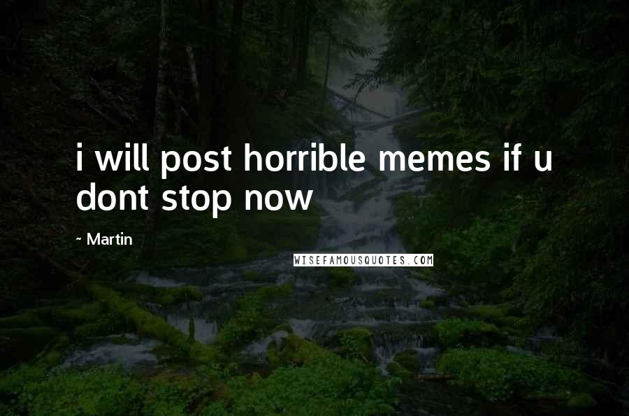 Martin Quotes: i will post horrible memes if u dont stop now