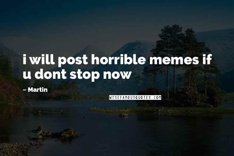 Martin Quotes: i will post horrible memes if u dont stop now