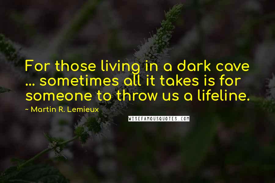 Martin R. Lemieux Quotes: For those living in a dark cave ... sometimes all it takes is for someone to throw us a lifeline.