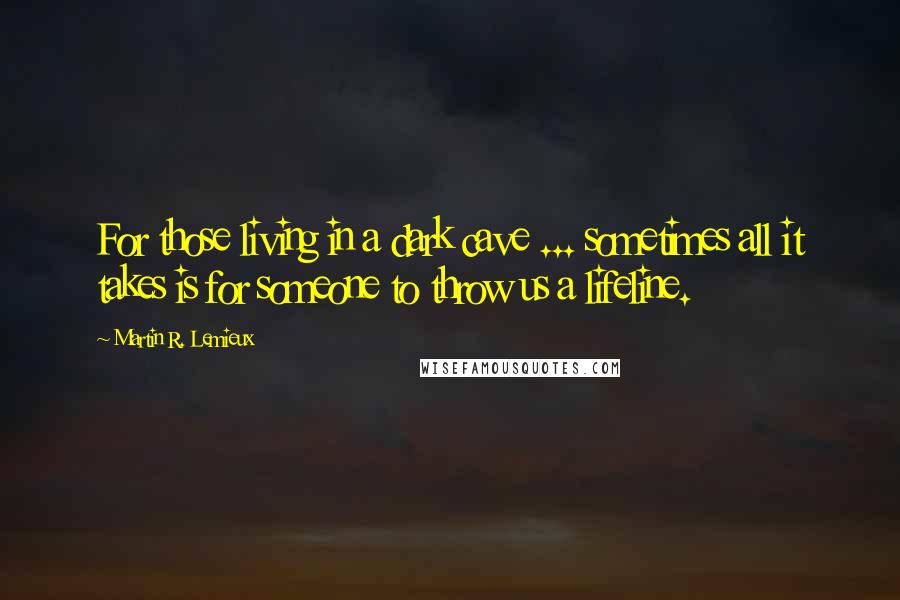 Martin R. Lemieux Quotes: For those living in a dark cave ... sometimes all it takes is for someone to throw us a lifeline.