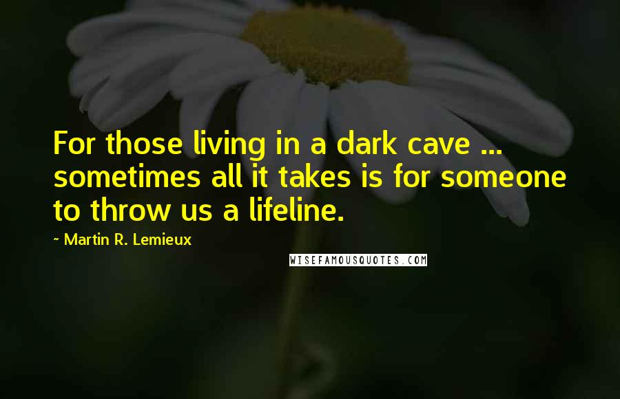 Martin R. Lemieux Quotes: For those living in a dark cave ... sometimes all it takes is for someone to throw us a lifeline.