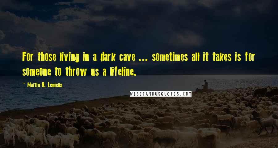 Martin R. Lemieux Quotes: For those living in a dark cave ... sometimes all it takes is for someone to throw us a lifeline.