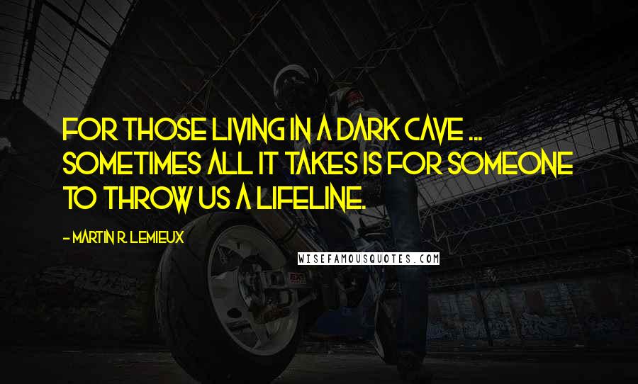 Martin R. Lemieux Quotes: For those living in a dark cave ... sometimes all it takes is for someone to throw us a lifeline.