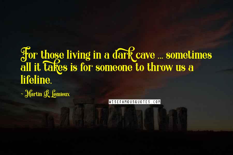 Martin R. Lemieux Quotes: For those living in a dark cave ... sometimes all it takes is for someone to throw us a lifeline.