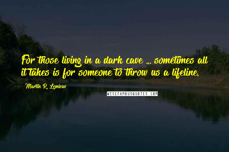 Martin R. Lemieux Quotes: For those living in a dark cave ... sometimes all it takes is for someone to throw us a lifeline.