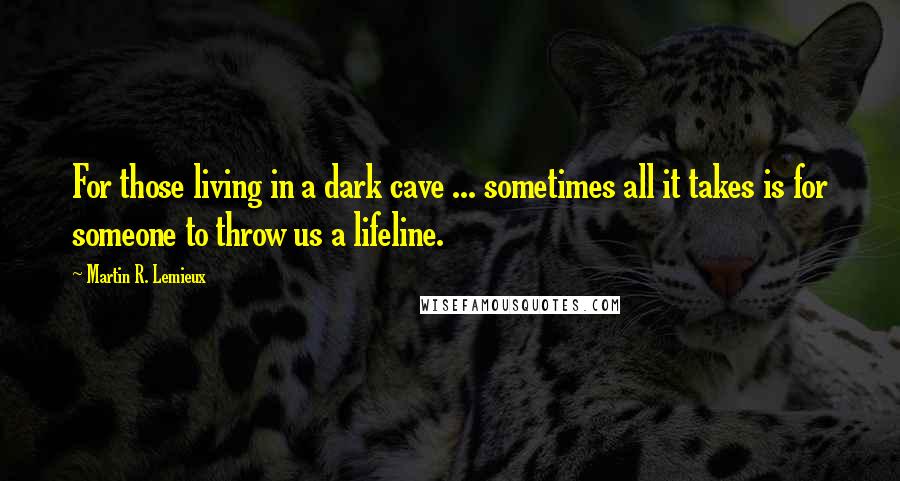 Martin R. Lemieux Quotes: For those living in a dark cave ... sometimes all it takes is for someone to throw us a lifeline.