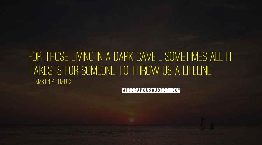 Martin R. Lemieux Quotes: For those living in a dark cave ... sometimes all it takes is for someone to throw us a lifeline.