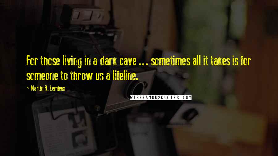 Martin R. Lemieux Quotes: For those living in a dark cave ... sometimes all it takes is for someone to throw us a lifeline.