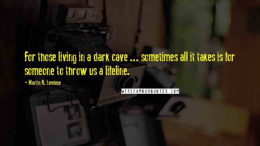 Martin R. Lemieux Quotes: For those living in a dark cave ... sometimes all it takes is for someone to throw us a lifeline.