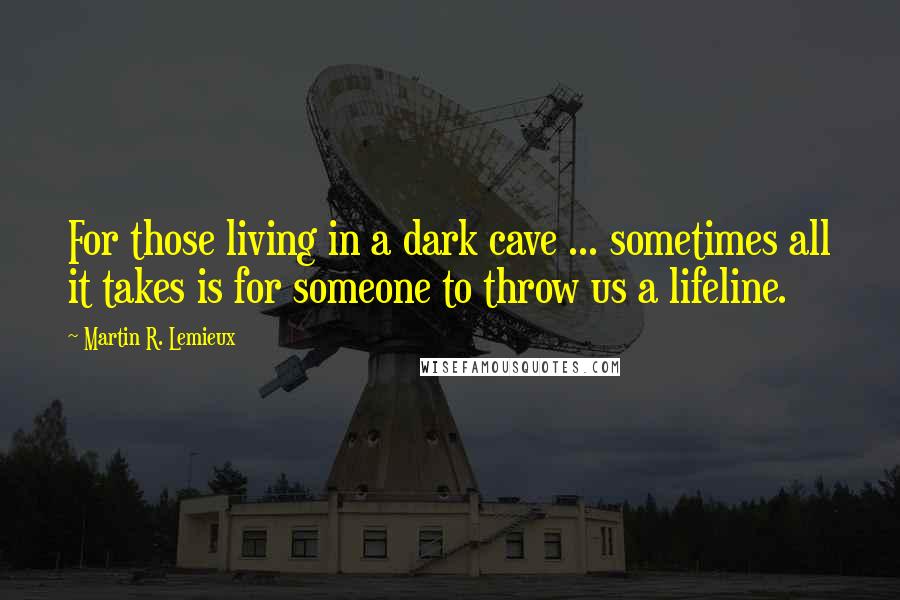 Martin R. Lemieux Quotes: For those living in a dark cave ... sometimes all it takes is for someone to throw us a lifeline.