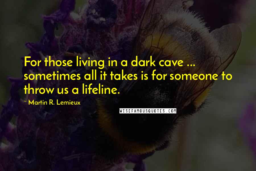 Martin R. Lemieux Quotes: For those living in a dark cave ... sometimes all it takes is for someone to throw us a lifeline.