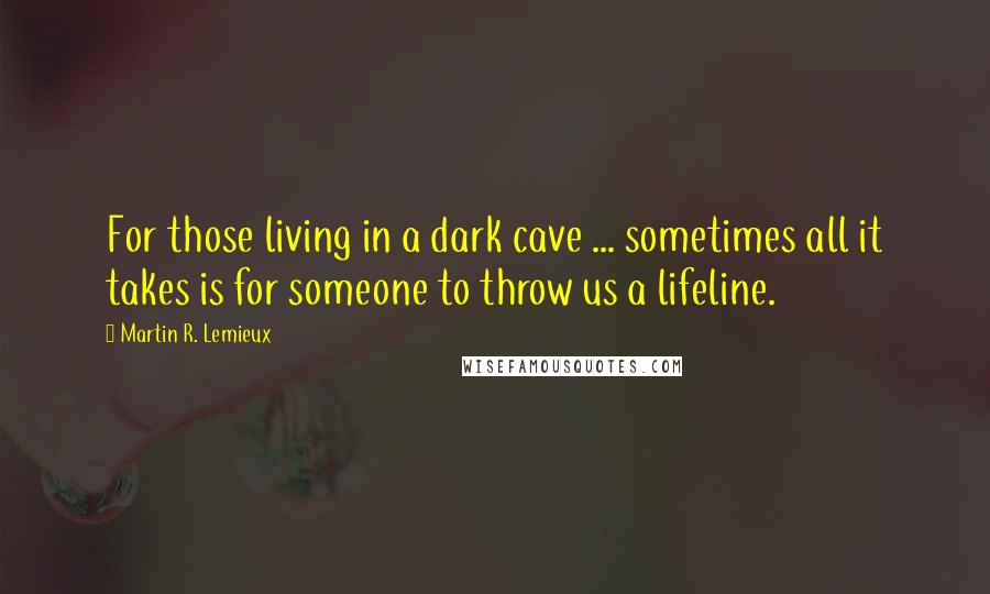 Martin R. Lemieux Quotes: For those living in a dark cave ... sometimes all it takes is for someone to throw us a lifeline.