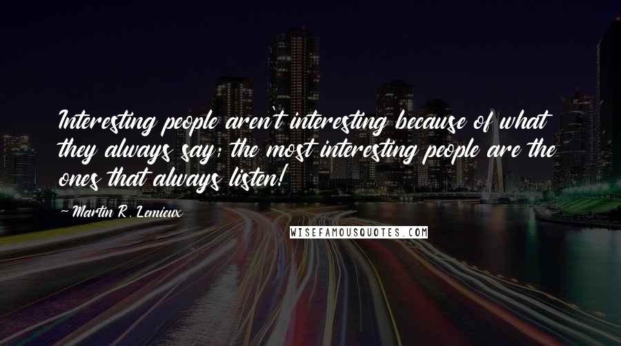 Martin R. Lemieux Quotes: Interesting people aren't interesting because of what they always say; the most interesting people are the ones that always listen!