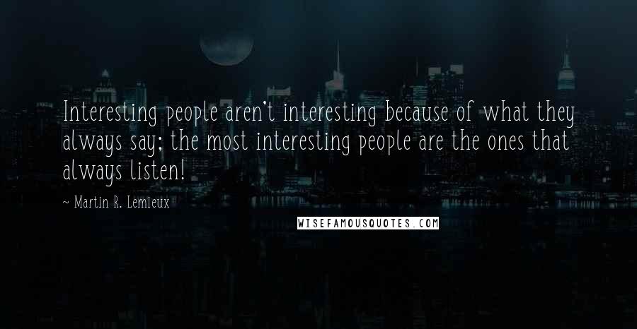 Martin R. Lemieux Quotes: Interesting people aren't interesting because of what they always say; the most interesting people are the ones that always listen!