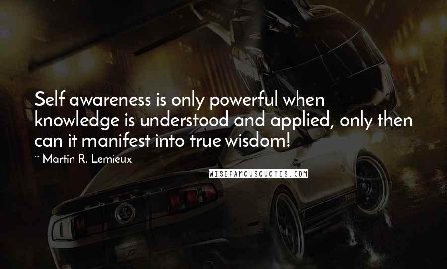 Martin R. Lemieux Quotes: Self awareness is only powerful when knowledge is understood and applied, only then can it manifest into true wisdom!