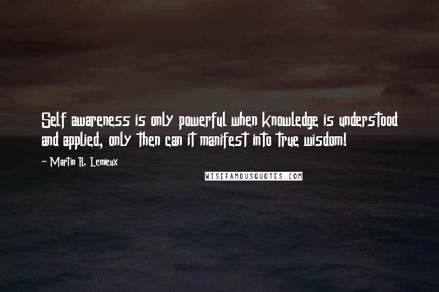 Martin R. Lemieux Quotes: Self awareness is only powerful when knowledge is understood and applied, only then can it manifest into true wisdom!