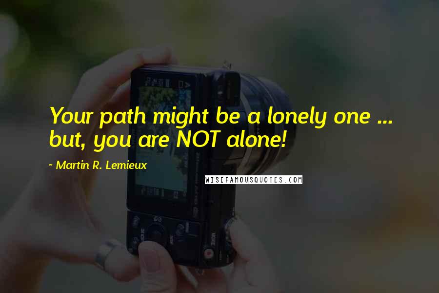 Martin R. Lemieux Quotes: Your path might be a lonely one ... but, you are NOT alone!