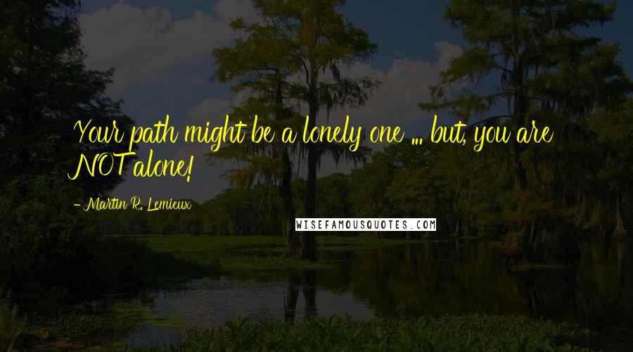 Martin R. Lemieux Quotes: Your path might be a lonely one ... but, you are NOT alone!