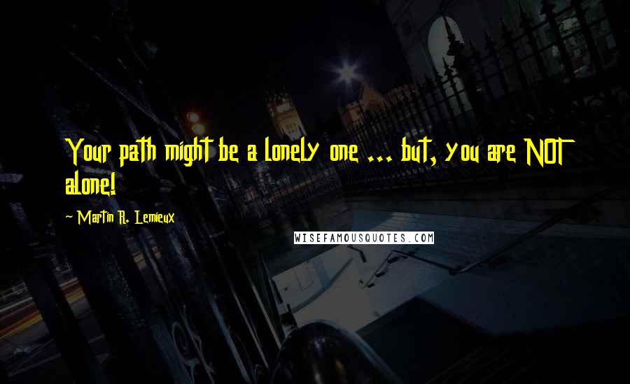 Martin R. Lemieux Quotes: Your path might be a lonely one ... but, you are NOT alone!