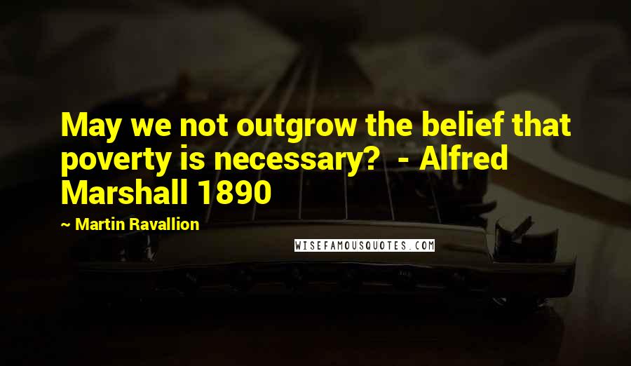 Martin Ravallion Quotes: May we not outgrow the belief that poverty is necessary?  - Alfred Marshall 1890