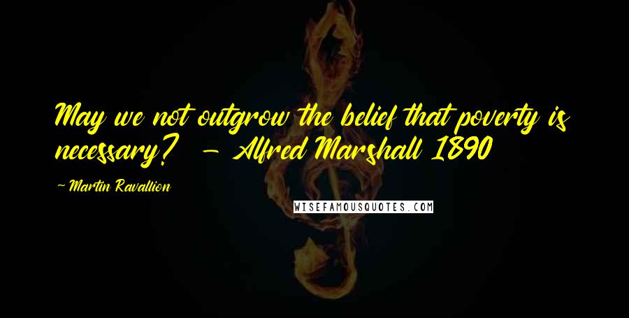 Martin Ravallion Quotes: May we not outgrow the belief that poverty is necessary?  - Alfred Marshall 1890