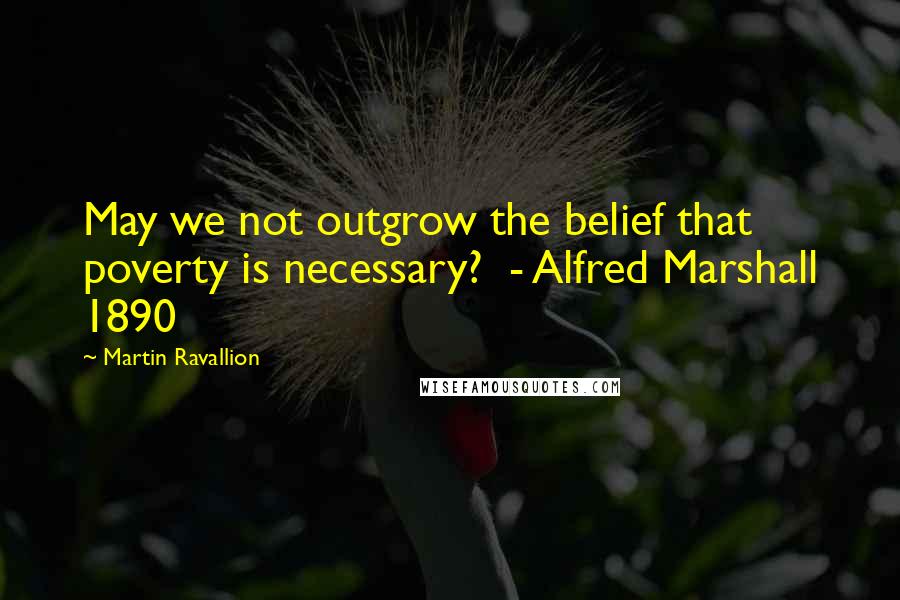 Martin Ravallion Quotes: May we not outgrow the belief that poverty is necessary?  - Alfred Marshall 1890