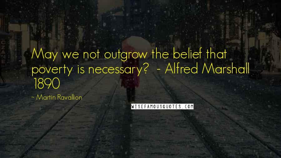 Martin Ravallion Quotes: May we not outgrow the belief that poverty is necessary?  - Alfred Marshall 1890