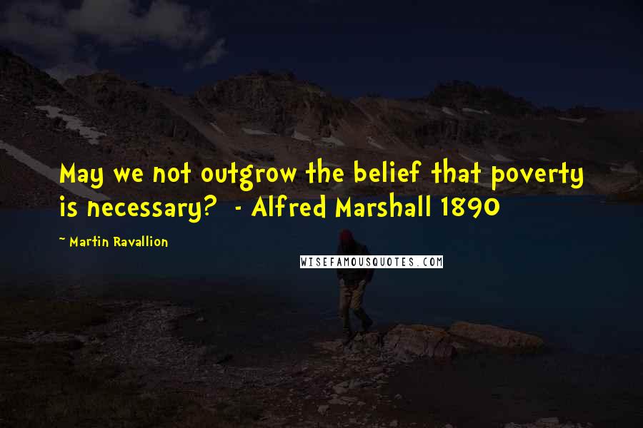 Martin Ravallion Quotes: May we not outgrow the belief that poverty is necessary?  - Alfred Marshall 1890