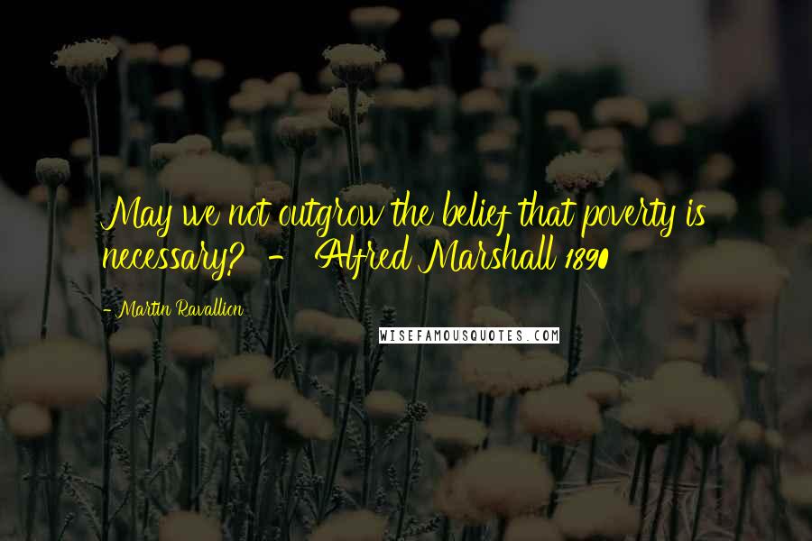 Martin Ravallion Quotes: May we not outgrow the belief that poverty is necessary?  - Alfred Marshall 1890
