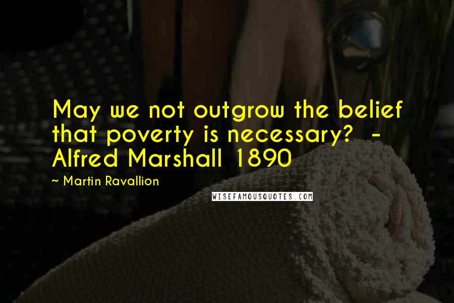 Martin Ravallion Quotes: May we not outgrow the belief that poverty is necessary?  - Alfred Marshall 1890
