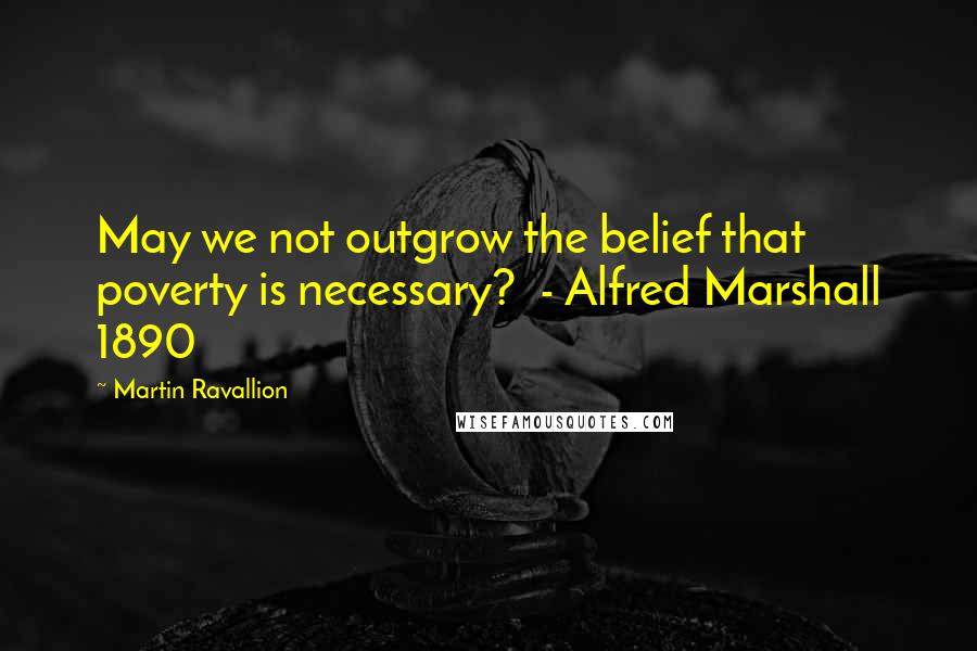 Martin Ravallion Quotes: May we not outgrow the belief that poverty is necessary?  - Alfred Marshall 1890