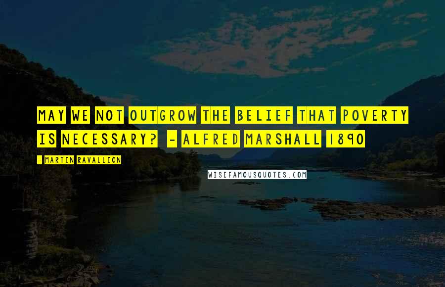 Martin Ravallion Quotes: May we not outgrow the belief that poverty is necessary?  - Alfred Marshall 1890