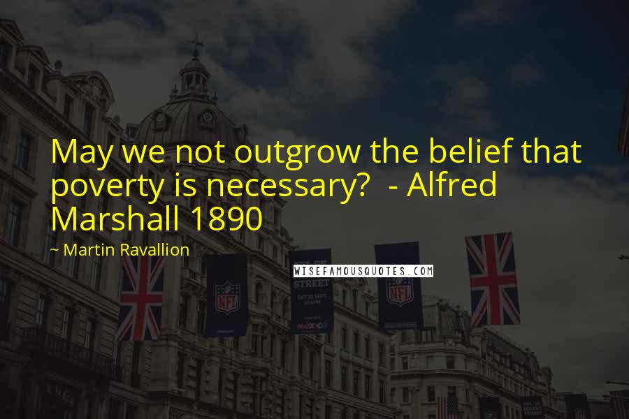 Martin Ravallion Quotes: May we not outgrow the belief that poverty is necessary?  - Alfred Marshall 1890