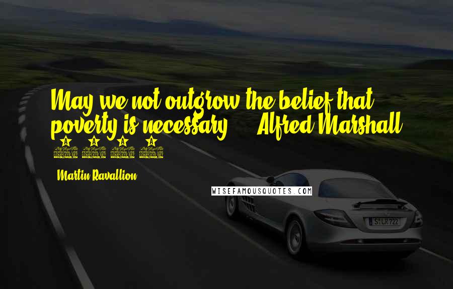 Martin Ravallion Quotes: May we not outgrow the belief that poverty is necessary?  - Alfred Marshall 1890