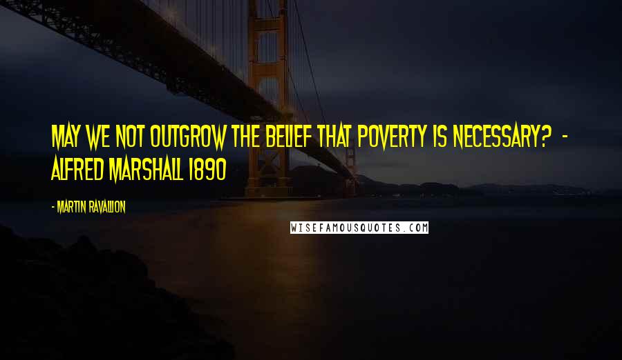 Martin Ravallion Quotes: May we not outgrow the belief that poverty is necessary?  - Alfred Marshall 1890