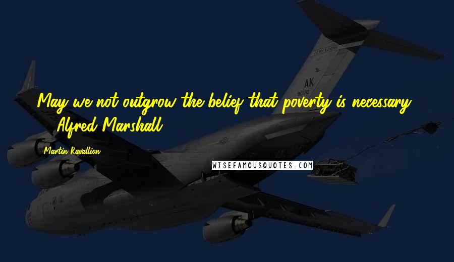 Martin Ravallion Quotes: May we not outgrow the belief that poverty is necessary?  - Alfred Marshall 1890