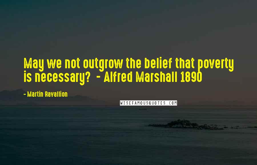 Martin Ravallion Quotes: May we not outgrow the belief that poverty is necessary?  - Alfred Marshall 1890