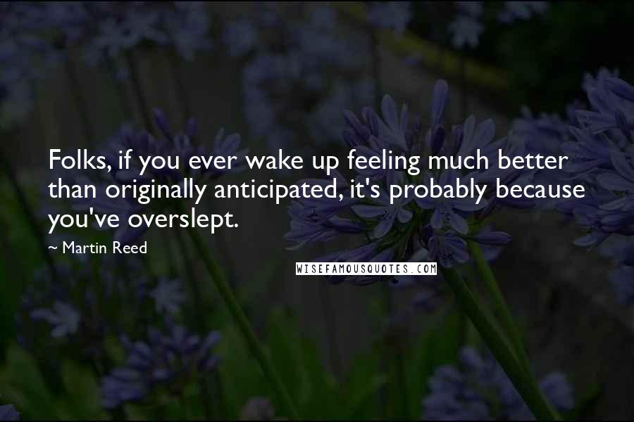 Martin Reed Quotes: Folks, if you ever wake up feeling much better than originally anticipated, it's probably because you've overslept.