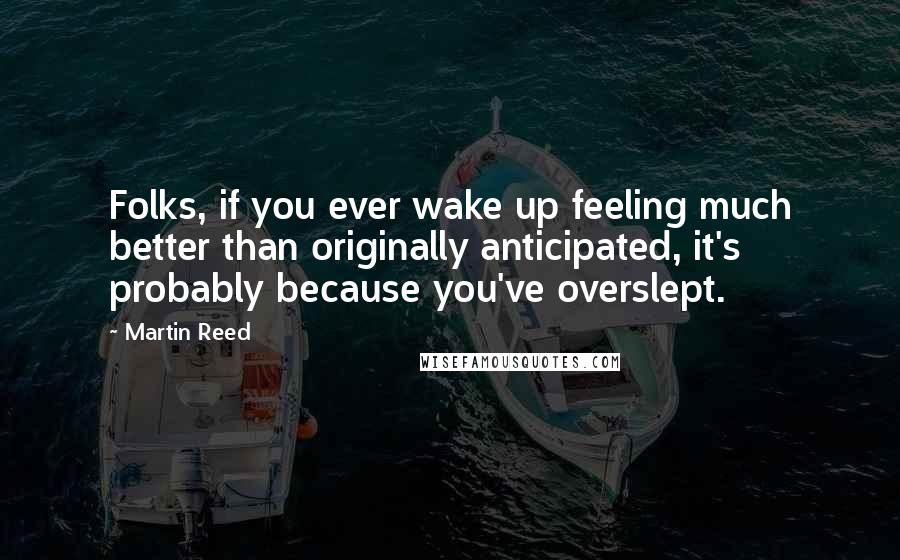 Martin Reed Quotes: Folks, if you ever wake up feeling much better than originally anticipated, it's probably because you've overslept.