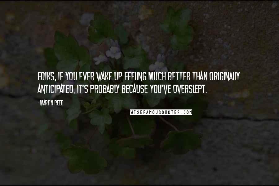 Martin Reed Quotes: Folks, if you ever wake up feeling much better than originally anticipated, it's probably because you've overslept.