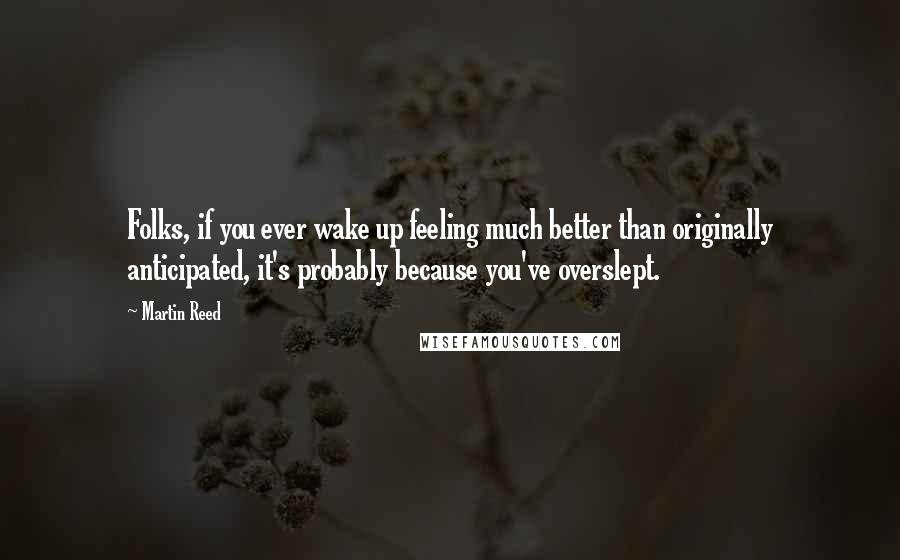 Martin Reed Quotes: Folks, if you ever wake up feeling much better than originally anticipated, it's probably because you've overslept.