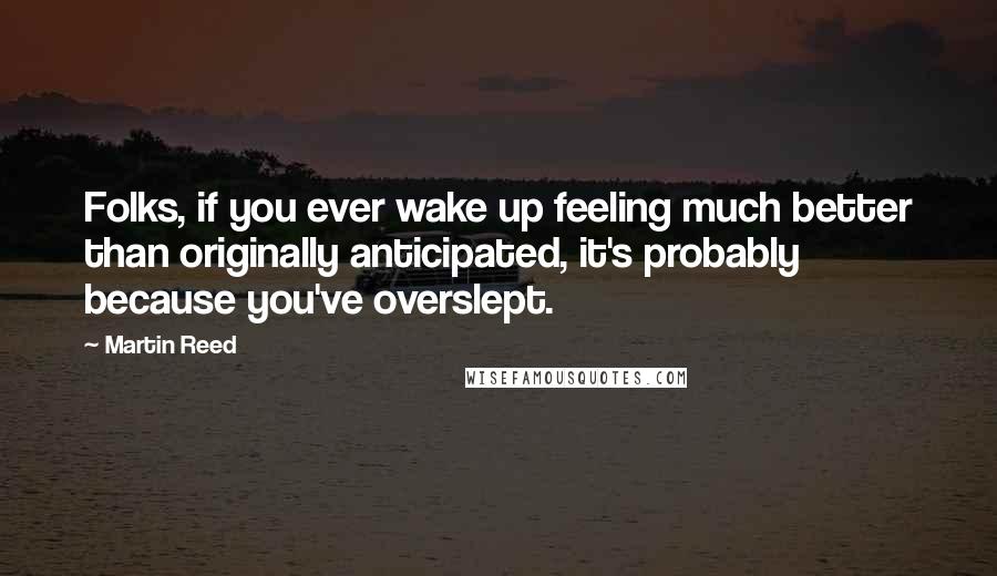 Martin Reed Quotes: Folks, if you ever wake up feeling much better than originally anticipated, it's probably because you've overslept.