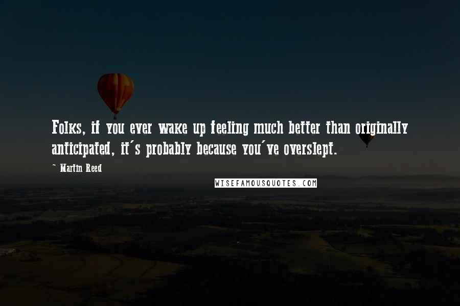 Martin Reed Quotes: Folks, if you ever wake up feeling much better than originally anticipated, it's probably because you've overslept.