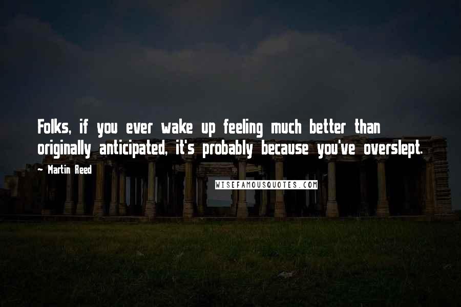 Martin Reed Quotes: Folks, if you ever wake up feeling much better than originally anticipated, it's probably because you've overslept.