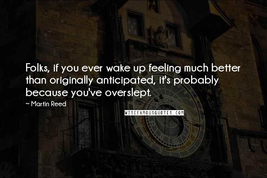 Martin Reed Quotes: Folks, if you ever wake up feeling much better than originally anticipated, it's probably because you've overslept.