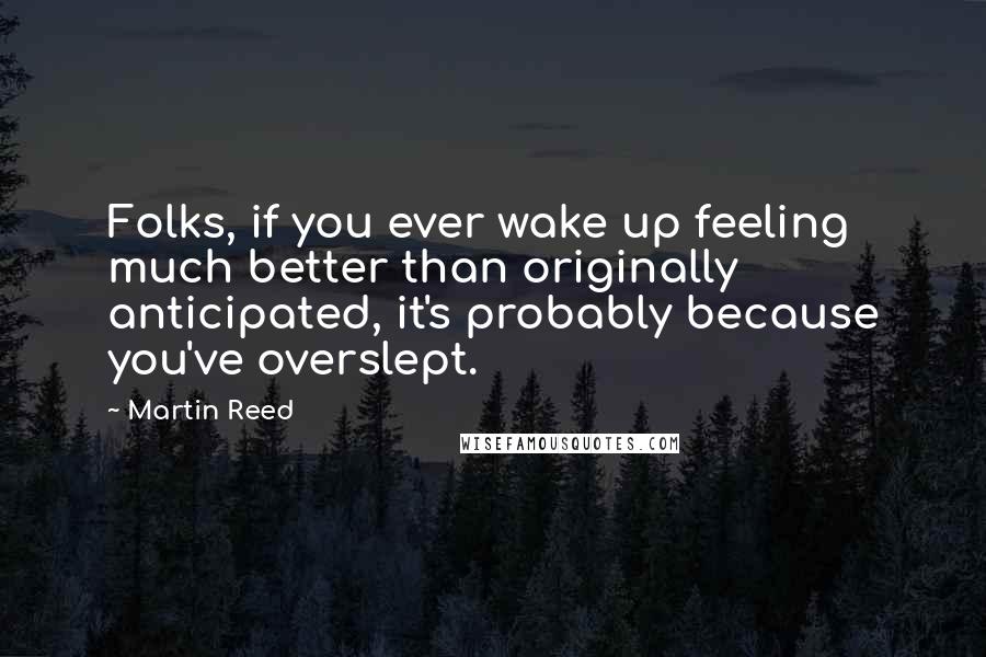 Martin Reed Quotes: Folks, if you ever wake up feeling much better than originally anticipated, it's probably because you've overslept.
