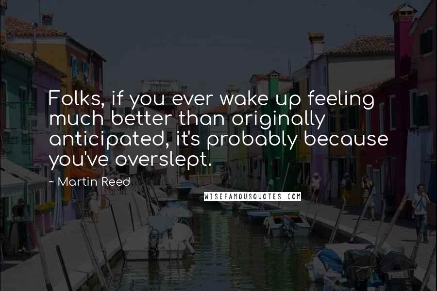 Martin Reed Quotes: Folks, if you ever wake up feeling much better than originally anticipated, it's probably because you've overslept.