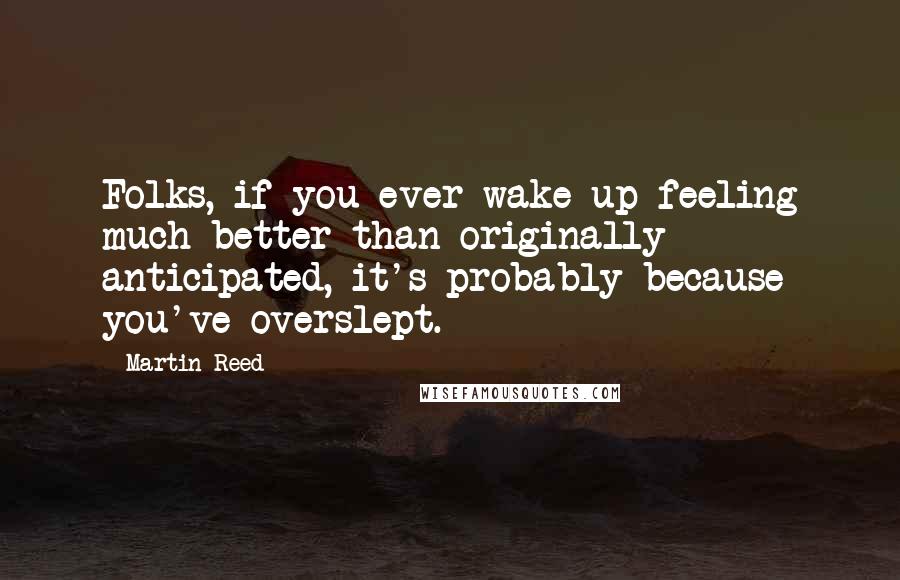 Martin Reed Quotes: Folks, if you ever wake up feeling much better than originally anticipated, it's probably because you've overslept.