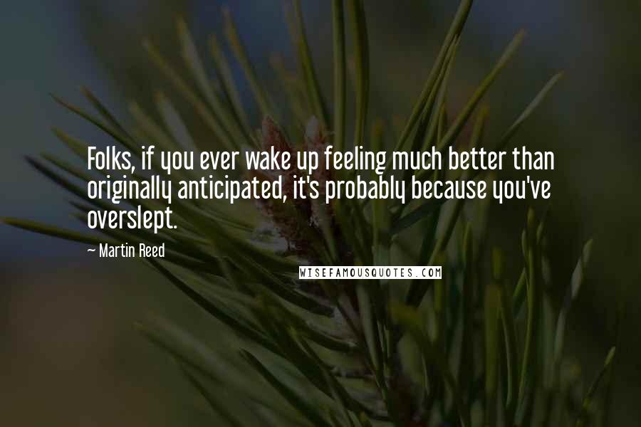 Martin Reed Quotes: Folks, if you ever wake up feeling much better than originally anticipated, it's probably because you've overslept.